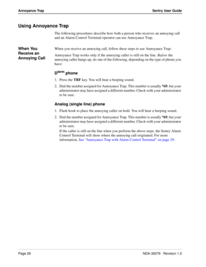 Page 34Page 28NDA-30079   Revision 1.0
Annoyance TrapSentry User Guide
Using Annoyance Trap
The following procedures describe how both a person who receives an annoying call 
and an Alarm Control Terminal operator can use Annoyance Trap.
When You 
Receive an 
Annoying CallWhen you receive an annoying call, follow these steps to use Annoyance Trap:
Annoyance Trap works only if the annoying caller is still on the line. Before the 
annoying caller hangs up, do one of the following, depending on the type of phone...