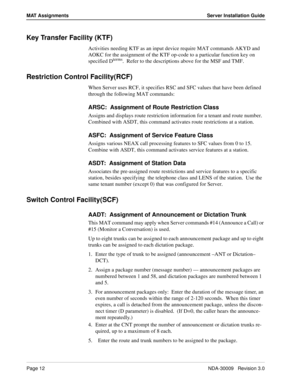 Page 18Page 12NDA-30009   Revision 3.0
MAT Assignments Server Installation Guide
Key Transfer Facility (KTF)
Activities needing KTF as an input device require MAT commands AKYD and 
AOKC for the assignment of the KTF op-code to a particular function key on 
specified D
terms.  Refer to the descriptions above for the MSF and TMF.
Restriction Control Facility(RCF)
When Server uses RCF, it specifies RSC and SFC values that have been defined 
through the following MAT commands:
ARSC:  Assignment of Route...