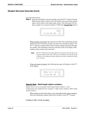 Page 102Page 94NDA-30095   Revision 1
SPECIAL FUNCTIONS Student Services - Administrator Guide
Student Services Override (Cont)
Step 2:
Enter the destination extension number using the Dterm numeric keypad. 
When the first digit is entered, the LCD display will clear and the entered 
digits will be shown in the upper right corner. (The following LCD dis-
play example for an entered number of 1000) (See Special Note
 below):
-  When all digits are entered
, the function key LED will stop flashing and the 
Student...