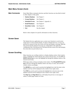 Page 15NDA-30095   Revision 1Page 7
Student Services - Administrator Guide GETTING STARTED
Main Menu Screen (Cont)
Main CommandsSome Main Menu command selections and their functions are described in detail 
in other chapters of this guide:
Stations Database  - See Chapter 3
Groups Database  - See Chapter 4
Scheduled Events  - See Chapter 5, Appendix A
Install Databases  - See Chapter 6
Immediate Action  - See Chapter 6
Exit  - See this chapter
Refer to these chapters for specific information on these...