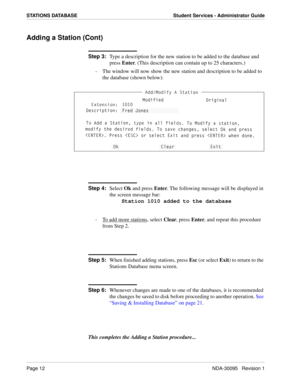Page 20Page 12NDA-30095   Revision 1
STATIONS DATABASE Student Services - Administrator Guide
Adding a Station (Cont)
Step 3:
Type a description for the new station to be added to the database and 
press Enter. (This description can contain up to 25 characters.)
-  The window will now show the new station and description to be added to 
the database (shown below):
Step 4:
Select Ok and press Enter. The following message will be displayed in 
the screen message bar:
Station 1010 added to the database
-  To add...