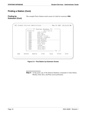 Page 26Page 18NDA-30095   Revision 1
STATIONS DATABASE Student Services - Administrator Guide
Finding a Station (Cont)
Finding by 
Extension (Cont)The example Find a Station result screen of a find for extension 1006.
Figure 3-3   Find Station by Extension Screen
Step 4:
At this point, any of the Stations Database commands of Add, Delete, 
Modify, Find, Save, and Print can be performed.
>53 CdeTU^d CUbfYSUc 1T]Y^YcdbQd_b
=Qi 
=Qi !
! !))  #*!%*#%
!))  #*!%*#% @
@=
=


 CdQdY_^c 4QdQ
 CdQdY_^c 4QdQR
RQcU...