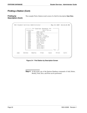 Page 28Page 20NDA-30095   Revision 1
STATIONS DATABASE Student Services - Administrator Guide
Finding a Station (Cont)
Finding by 
Description (Cont)The example Find a Station result screen of a find for description Sam Sims.
Figure 3-4   Find Station by Description Screen
Step 4:
At this point, any of the Stations Database commands of Add, Delete, 
Modify, Find, Save, and Print can be performed.
>53 CdeTU^d CUbfYSUc 1T]Y^YcdbQd_b
=Qi 
=Qi !
! !))  #*!%*#%
!))  #*!%*#% @
@=
=


 CdQdY_^c 4QdQ
 CdQdY_^c...