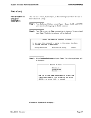 Page 55NDA-30095   Revision 1Page 47
Student Services - Administrator Guide GROUPS DATABASE
Find (Cont)
Find a Station in 
Group by 
DescriptionThis will find a station, by description, in the selected group. Follow the steps to 
Find a Station In Group:
Step 1:
From the Groups Database screen (Figure 4-2), use the UP and DOWN 
arrow keys to select a group (in the left window).
Step 2:
Press Ta b to select the Find command (at the bottom of the screen) and 
press Enter. The following window will be displayed:...