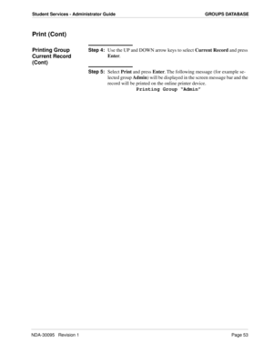 Page 61NDA-30095   Revision 1Page 53
Student Services - Administrator Guide GROUPS DATABASE
Print (Cont)
Printing Group 
Current Record 
(Cont)Step 4:
Use the UP and DOWN arrow keys to select Current Record and press 
Enter. 
Step 5:
Select Print and press Enter. The following message (for example se-
lected group Admin) will be displayed in the screen message bar and the 
record will be printed on the online printer device.
Printing Group “Admin” 