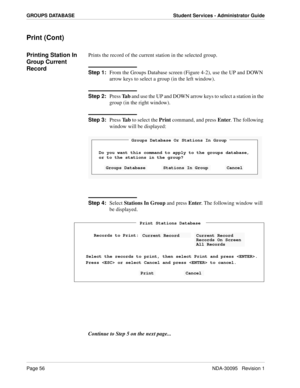 Page 64Page 56NDA-30095   Revision 1
GROUPS DATABASE Student Services - Administrator Guide
Print (Cont)
Printing Station In 
Group Current 
RecordPrints the record of the current station in the selected group.
Step 1:
From the Groups Database screen (Figure 4-2), use the UP and DOWN 
arrow keys to select a group (in the left window).
Step 2:
Press Ta b and use the UP and DOWN arrow keys to select a station in the 
group (in the right window). 
Step 3:
Press Ta b to select the Print command, and press Enter....