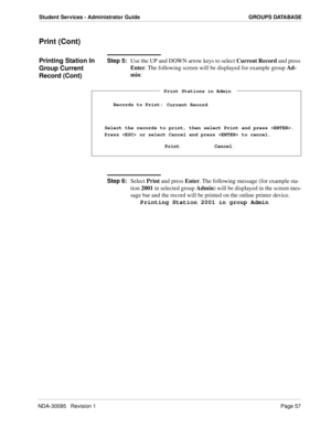 Page 65NDA-30095   Revision 1Page 57
Student Services - Administrator Guide GROUPS DATABASE
Print (Cont)
Printing Station In 
Group Current 
Record (Cont)Step 5:
Use the UP and DOWN arrow keys to select Current Record and press 
Enter. The following screen will be displayed for example group Ad-
min:
Step 6:
Select Print and press Enter. The following message (for example sta-
tion 2001 in selected group Admin) will be displayed in the screen mes-
sage bar and the record will be printed on the online printer...