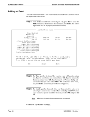 Page 74Page 66NDA-30095   Revision 1
SCHEDULED EVENTS Student Services - Administrator Guide
Adding an Event
The Add command will add a new event to the Scheduled Events Database. Follow 
the steps to add a new event.
Step 1:
From the Scheduled Events screen (Figure 5-2), press Ta b to select the 
Add command (at the bottom of the screen) and press Enter. The follow-
ing window will be displayed (with default values):
Step 2:
The Time specifies the time of day when the event will be active or inac-
tive. Type...