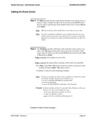 Page 75NDA-30095   Revision 1Page 67
Student Services - Administrator Guide SCHEDULED EVENTS
Adding An Event (Cont)
Step 4:
The Date specifies the day of the month when the event will be active or 
inactive. Type a number 1 to 31 or A (or use the Up and DOWN arrow 
keys) to select a specific day of the month for the event, or select All and 
press Enter.
Note:All
 selects all days of the month(s) for a recurring event every day.
Note:
If a date is specified, in addition to a set weekday, that does not corre-...