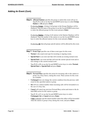 Page 76Page 68NDA-30095   Revision 1
SCHEDULED EVENTS Student Services - Administrator Guide
Adding An Event (Cont)
Step 6:
Affected Stations specifies the group or station this event will act on. 
Ty p e  G, S, or A (or use the Up and DOWN arrow keys) to select Group, 
Station or All and press Enter.
- If selecting 
Group, a listing of all groups in the Groups Database will be 
displayed. Type the name of the group (or use the Up and DOWN arrow keys 
to select the affected group) for this event and press...