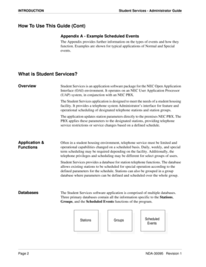 Page 10Page 2NDA-30095   Revision 1
INTRODUCTION Student Services - Administrator Guide
How To Use This Guide (Cont)
Appendix A - Example Scheduled Events
The Appendix provides further information on the types of events and how they 
function. Examples are shown for typical applications of Normal and Special 
events.
What is Student Services?
OverviewStudent Services is an application software package for the NEC Open Application 
Interface (OAI) environment. It operates on an NEC User Application Processor...