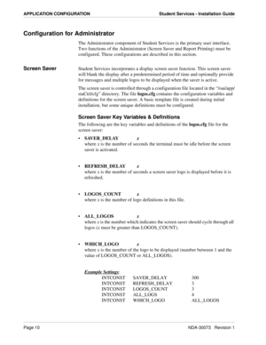 Page 14Page 10NDA-30073   Revision 1
APPLICATION CONFIGURATION Student Services - Installation Guide
Configuration for Administrator
The Administrator component of Student Services is the primary user interface. 
Two functions of the Administrator (Screen Saver and Report Printing) must be 
configured. These configurations are described in this section.
Screen SaverStudent Services incorporates a display screen saver function. This screen saver 
will blank the display after a predetermined period of time and...