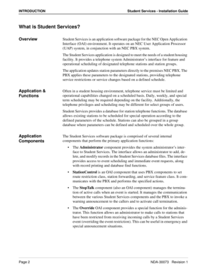 Page 6Page 2NDA-30073   Revision 1
INTRODUCTION Student Services - Installation Guide
What is Student Services?
OverviewStudent Services is an application software package for the NEC Open Application 
Interface (OAI) environment. It operates on an NEC User Application Processor 
(UAP) system, in conjunction with an NEC PBX system.
The Student Services application is designed to meet the needs of a student housing 
facility. It provides a telephone system Administrator’s interface for feature and 
operational...