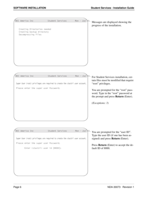 Page 10Page 6NDA-30073   Revision 1
SOFTWARE INSTALLATION Student Services - Installation Guide
Messages are displayed showing the 
progress of the installation.
For Student Services installation, cer-
tain files must be modified that require 
“root” privileges.
You are prompted for the “root” pass-
word. Type in the “root” password at 
the prompt and press Return (Enter).
(Exceptions: 3)
You are prompted for the “user ID”. 
Type the user ID (if one has been as-
signed) and press Return (Enter).
Press Return...