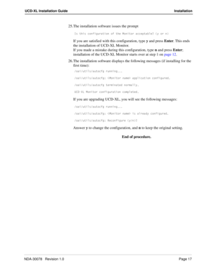 Page 19NDA-30078   Revision 1.0Page 17
UCD-XL Installation Guide Installation
25. The installation software issues the prompt
9c dXYc S_^VYWebQdY_^ _V dXU =_^Yd_b QSSU`dQR\U/ i _b ^
If you are satisfied with this configuration, type y and press Enter. This ends 
the installation of UCD-XL Monitor.
If you made a mistake during this configuration, type n and press Enter; 
installation of the UCD-XL Monitor starts over at step 1 on page 12.
26. The installation software displays the following messages (if...