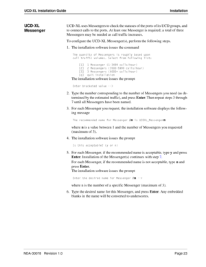 Page 25NDA-30078   Revision 1.0Page 23
UCD-XL Installation Guide Installation
UCD-XL 
MessengerUCD-XL uses Messengers to check the statuses of the ports of its UCD groups, and 
to connect calls to the ports. At least one Messenger is required; a total of three 
Messengers may be needed as call traffic increases.
To configure the UCD-XL Messenger(s), perform the following steps.
1. The installation software issues the command
DXU aeQ^dYdi _V =UccU^WUbc Yc b_eWX\i RQcUT e`_^
SQ\\ dbQVVYS f_\e]Uc CU\USd Vb_]...