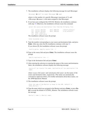 Page 26Page 24NDA-30078   Revision 1.0
Installation UCD-XL Installation Guide
7. The installation software displays the following message for each Messenger
=UccU^WUb ncXQ\\ RU ^Q]UT,=UccU^WUb n^Q]U.
where n is the number of a specific Messenger (maximum of 3), and 
 is the name assigned to that Messenger.
8. If you have just configured the UCD-XL Monitor, the installation continues 
with step 15. Otherwise, the installation software issues the command
CU\USd dXU c_ebSU Q^T TUcdY^QdY_^ \Y^[c Vb_] dXU...