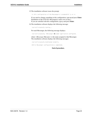 Page 27NDA-30078   Revision 1.0Page 25
UCD-XL Installation Guide Installation
15. The installation software issues the prompt
9c dXYc S_^VYWebQdY_^ _V dXU =UccU^WUbc QSSU`dQR\U/ i _b ^
If you need to change something in this configuration, type n and press Enter.
Installation of the UCD-XL Messenger(s) starts over at step 1.
If you are satisfied with this configuration, type y and press Enter.
16. The installation software displays the following message:
_QYedY\cQed_SVW be^^Y^W
For each Messenger, the...