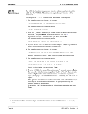 Page 28Page 26NDA-30078   Revision 1.0
Installation UCD-XL Installation Guide
UCD-XL 
AdministratorThe UCD-XL Administrator generates statistics and traces call activity within 
UCD-XL. The UCD-XL Administrator is required only if statistics will be 
maintained.
To configure the UCD-XL Administrator, perform the following steps.
1. The installation software displays the message
DXU bUS_]]U^TUT ^Q]U V_b dXU S_]`_^U^d Yc E34H is the name assigned to the Administrator.
5. The installation software issues the...