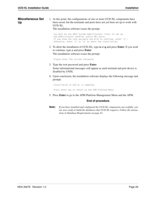 Page 31NDA-30078   Revision 1.0Page 29
UCD-XL Installation Guide Installation
Miscellaneous Set 
Up1. At this point, the configurations of one or more UCD-XL components have 
been saved, but the terminals and ports have not yet been set up to work with 
UCD-XL.
The installation software issues the prompt
I_e ]ecd RU dXU E>9H CicdU] 1T]Y^YcdbQd_b b__d d_ cUd e`
dXU 1T]Y^YcdbQd_b dUb]Y^Q\ Q^T_b =39 `_bdc
9V i_e [^_g dXU b__d `Qccg_bT Q^T gYcX d_ S_^dY^eU U^dUb ´iµ+
_dXUbgYcU U^dUb ´^µ _b ´aµ d_ QR_bd dXU...