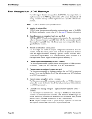 Page 60Page 58NDA-30078   Revision 1.0
Error Messages UCD-XL Installation Guide
Error Messages from UCD-XL Messenger
The following are the error messages from the UCD-XL Messenger which you
might encounter in the APM log and/or on the APM screen.  Immediately fol-
lowing each error message is a brief explanation and a possible solution to the
problem.
Note:
“UDP” is short for “User-defined Parameter”.
1. Monitor is not specified.
UDP #1 in the Messengers configuration must specify the name of the UCD-
XL...