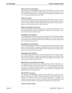 Page 68Page 66NDA-30078   Revision 1.0
Error Messages UCD-XL Installation Guide
Ready for MCI communication.
This message from the Mediator indicates that the Mediator is ready to receive
MCI messages from the PBX or VMS and pass them to the other system. It will
also convert information about incoming calls from the Monitor into MCI messag-
es (“J” records) and send them to the VMS.
Ready for requests.
This message from the Messenger indicates that the Messenger is ready to process
requests from the Monitor...