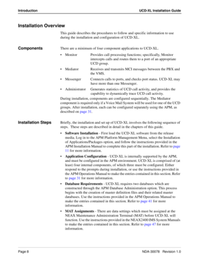 Page 10Page 8NDA-30078   Revision 1.0
Introduction UCD-XL Installation Guide
Installation Overview
This guide describes the procedures to follow and specific information to use 
during the installation and configuration of UCD-XL. 
ComponentsThere are a minimum of four component applications to UCD-XL. 
• Monitor Provides call processing functions; specifically, Monitor 
intercepts calls and routes them to a port of an appropriate 
UCD group.
 Mediator Receives and transmits MCI messages between the PBX and...