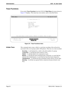 Page 26Page 20NDA-24169   Revision 2.0
Administration UCD - XL User Guide
Trace Functions
If you select Trace Functions from the UCD-XL Main Menu, the menu shown in 
Figure 2-9 displays. This menu has seven entries; each is described below.
Figure 2-9   Trace Functions menu
Initiate TraceThis command starts a trace, which is a real-time recording of the call activity 
associated with a set of groups and/or ANI patterns. There are six events recorded:
Incoming - A call initiated by a caller to the pilot number...