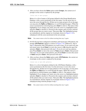 Page 29NDA-24169   Revision 2.0Page 23
UCD - XL User Guide Administration
4. After you have chosen the Select option under Groups:, the current set of 
prompts on the screen is replaced by the prompt 
CU\USd _^U _b ]_bU Wb_e`c*
Below it is a list of names of all groups defined in the Group Identification 
Database, with a cursor positioned on the first name. Use the arrow keys to 
move the cursor through the list. (If there are too many groups to fit on one page, 
you may press the PgDn and PgUp keys to scroll...