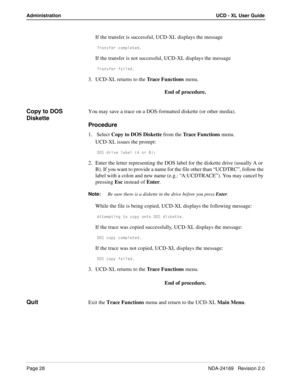 Page 34Page 28NDA-24169   Revision 2.0
Administration UCD - XL User Guide
If the transfer is successful, UCD-XL displays the message 
DbQ^cVUb S_]`\UdUT
If the transfer is not successful, UCD-XL displays the message 
DbQ^cVUb VQY\UT
3. UCD-XL returns to the Trace Functions menu.
End of procedure.
Copy to DOS 
DisketteYou may save a trace on a DOS-formatted diskette (or other media).
Procedure
1.  Select Copy to DOS Diskette from the Trace Functions menu.
UCD-XL issues the prompt:
4?C TbYfU \QRU\ 1 _b 2*
2....