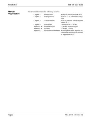 Page 8Page 2NDA-24169   Revision 2.0
IntroductionUCD - XL User Guide
Manual 
OrganizationThis document contains the following sections:
Chapter 1: Introduction A brief explanation of UCD-XL.
Chapter 2: Configuration How UCD-XL should be config-
ured.
Chapter 3: Administration How to generate activity reports
for UCD-XL.
Chapter 4: Limitations Limitations to UCD-XL.
Appendix A: Error Messages UCD-XL error messages.
Appendix B: Utilities UCD-XL Utilities.
Appendix C: Environment/Hardware A description of the...