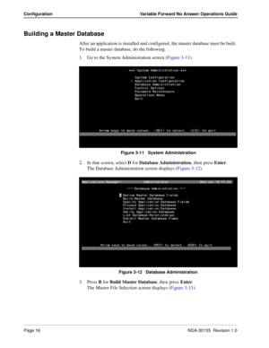 Page 22Page 16NDA-30155  Revision 1.0
Configuration Variable Forward No Answer Operations Guide
Building a Master Database
After an application is installed and configured, the master database must be built. 
To build a master database, do the following.
1. Go to the System Administration screen (Figure 3-11).
Figure 3-11   System Administration 
2. In that screen, select D for Database Administration, then press Enter.
The Database Administration screen displays (Figure 3-12).
Figure 3-12   Database...