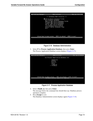 Page 25NDA-30155  Revision 1.0Page 19
Variable Forward No Answer Operations Guide Configuration
Figure 3-16   Database Administration 
3. Select P for Process Application Database, then press Enter.
The Process Application Database screen displays (Figure 3-17).
Figure 3-17   Process Application Database 
4. Select vfnadb_m, then press Enter.
The message below the command line should then say: Database process 
operation complete.
5. Press Escape to exit.
The Database Administration screen displays again...