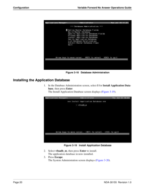 Page 26Page 20NDA-30155  Revision 1.0
Configuration Variable Forward No Answer Operations Guide
Figure 3-18   Database Administration 
Installing the Application Database
1. In the Database Administration screen, select I for Install Application Data-
base, then press Enter.
The Install Application Database screen displays (Figure 3-19).
Figure 3-19   Install Application Database 
2. Select vfnadb_m, then press Enter to install.
The application database in now installed.
3. Press Escape.
The System...