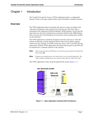 Page 7NDA-30155  Revision 1.0Page 1
Variable Forward No Answer Operations Guide Introduction
Chapter 1 Introduction
The Variable Forward No Answer (VFNA) application allows a configurable 
amount of time a call rings a phone before it gets forwarded to another extension.
Overview
The VFNA application detects incoming calls and sets a timer according to the 
value that corresponds to the extension receiving the call. The timer value is 
maintained in the Application Platform Manager (APM) database. If and when...