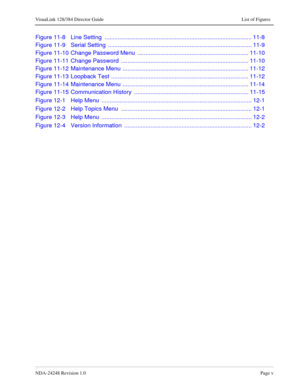 Page 11NDA-24248 Revision 1.0Page v
VisuaLink 128/384 Director Guide List of Figures
Figure 11-8 Line Setting  .......................................................................................... 11-8
Figure 11-9 Serial Setting  ........................................................................................ 11-9
Figure 11-10 Change Password Menu  .................................................................... 11-10
Figure 11-11 Change Password...