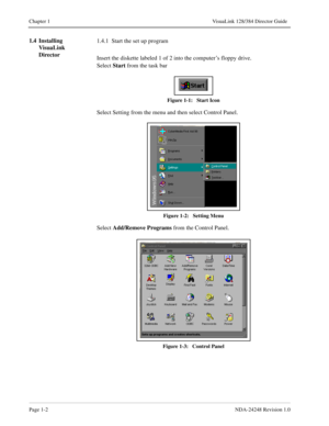 Page 14Page 1-2NDA-24248 Revision 1.0
Chapter 1 VisuaLink 128/384 Director Guide
1.4 Installing 
VisuaLink 
Director1.4.1  Start the set up program
Insert the diskette labeled 1 of 2 into the computer’s floppy drive. 
Select Start
 from the task bar
Figure 1-1:   Start Icon
Select Setting from the menu and then select Control Panel.
Figure 1-2:   Setting Menu
Select Add/Remove Programs
 from the Control Panel.
Figure 1-3:   Control Panel 