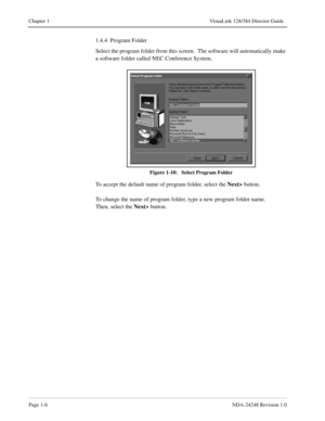 Page 18Page 1-6NDA-24248 Revision 1.0
Chapter 1 VisuaLink 128/384 Director Guide
1.4.4  Program Folder
Select the program folder from this screen.  The software will automatically make 
a software folder called NEC Conference System.
Figure 1-10:   Select Program Folder
To accept the default name of program folder, select the Next> 
button.
To change the name of program folder, type a new program folder name. 
Then, select the Next> 
button. 