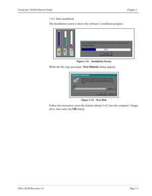 Page 19NDA-24248 Revision 1.0Page 1-7
VisuaLink 128/384 Director Guide Chapter 1
1.4.5  Start installation
The Installation screen is shows the software’s installation progress.
Figure 1-11:   Installation Screen
While the file copy procedure, Next Diskette
 dialog appears.
Figure 1-12:   Next Disk
Follow the instruction; insert the diskette labeled 2 of 2 into the computer’s floppy 
drive, then select the OK 
button. 