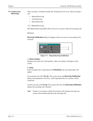 Page 52Page 7-8NDA-24248 Revision 1.0
Chapter 7 VisuaLink 128/384 Director Guide
7.4 Connect Line 
(Receiving)There are three (3) different modes the VisuaLink can be set to when receiving a 
call.
• Manual Receiving
• Auto Receiving
• Select Receiving
7.4.1  Manual Receiving
The Manual Receiving Mode allows the user to accept or deny the incoming call.
Operation
Receiving Notification
 dialog will appear when you receive an incoming call is 
received.
Figure 7-5:   Manual Receiving Notification
A. Phone...