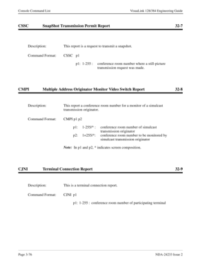 Page 102Page 3-76NDA-24233 Issue 2
Console Command List VisuaLink 128/384 Engineering Guide
CSSC SnapShot Transmission Permit Report 32-7
CMPI Multiple Address Originator Monitor Video Switch Report 32-8
CJNI Terminal Connection Report 32-9
Description: This report is a request to transmit a snapshot.
Command Format: CSSC p1 
p1: 1-255 :  conference room number where a still-picture 
transmission request was made.
Description: This report a conference room number for a monitor of a simulcast 
transmission...