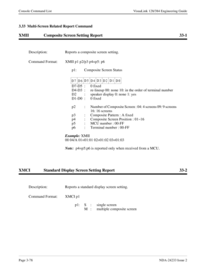 Page 104Page 3-78NDA-24233 Issue 2
Console Command List VisuaLink 128/384 Engineering Guide
3.33  Multi-Screen Related Report Command
XMII Composite Screen Setting Report 33-1
XMCI Standard Display Screen Setting Report 33-2
Description: Reports a composite screen setting.
Command Format: XMII p1 p2/p3 p4=p5: p6
p1: Composite Screen Status
D7-D5  :  0 fixed
D4-D3  :  re-lineup 00: none 10: in the order of terminal number
D2  :  speaker display 0: none 1: yes
D1-D0  :  0 fixed
p2 : Number of Composite Screen :...