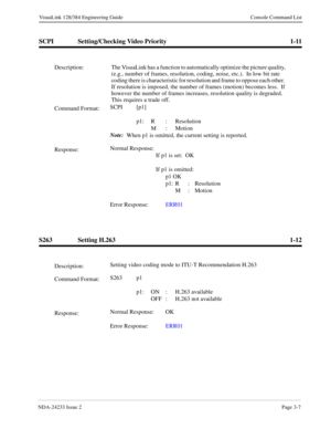 Page 33NDA-24233 Issue 2Page 3-7
VisuaLink 128/384 Engineering Guide Console Command List
SCPI Setting/Checking Video Priority 1-11
S263 Setting H.263 1-12
Description: The VisuaLink has a function to automatically optimize the picture quality, 
(e.g., number of frames, resolution, coding, noise, etc.).  In low bit rate 
coding there is characteristic for resolution and frame to oppose each other.  
If resolution is imposed, the number of frames (motion) becomes less.  If 
however the number of frames...