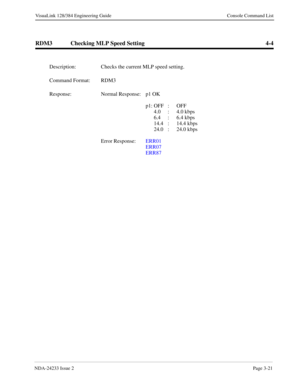 Page 47NDA-24233 Issue 2Page 3-21
VisuaLink 128/384 Engineering Guide Console Command List
RDM3 Checking MLP Speed Setting 4-4
Description: Checks the current MLP speed setting.
Command Format: RDM3
Response: Normal Response:  p1 OK
p1: OFF : OFF
4.0 : 4.0 kbps
6.4 : 6.4 kbps
14.4 :  14.4 kbps
24.0 :  24.0 kbps
Error Response:  ERR01
ERR07
ERR87 