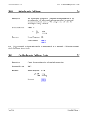 Page 52Page 3-26NDA-24233 Issue 2
Console Command List VisuaLink 128/384 Engineering Guide
NBZS Setting Incoming Call Buzzer 5-6
Note: This command is ineffective when setting incoming mode is set to Automatic.  Utilize this command 
only in the Manual Answer mode.
NBZI Checking Incoming Call Buzzer Setting 5-7
Description: Sets the incoming call buzzer in a communication using BRI ISDN, this 
sets an incoming call bell to rumble when a request for a incoming call 
from a remote office is received.  This...