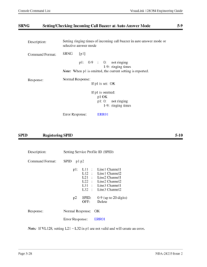 Page 54Page 3-28NDA-24233 Issue 2
Console Command List VisuaLink 128/384 Engineering Guide
SRNG Setting/Checking Incoming Call Buzzer at Auto Answer Mode 5-9
SPID Registering SPID 5-10
Description:Setting ringing times of incoming call buzzer in auto answer mode or 
selective answer mode
Command Format:SRNG [p1]
 
p1: 0-9 : 0: not ringing
1-9: ringing times
Note:
  When p1 is omitted, the current setting is reported.
Response:Normal Response:
If p1 is set:  OK
If p1 is omitted:
p1 OK
p1: 0: not ringing
1-9:...