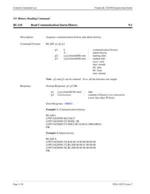 Page 64Page 3-38NDA-24233 Issue 2
Console Command List VisuaLink 128/384 Engineering Guide
3.9  History Reading Command
RLAM Read Communication/Alarm History 9-1
Description: Acquires communication history and alarm history.
Command Format: RLAM  p1 p2 p3
p1: L : communication history
A  :  alarm history
p2: yyyy/mm/dd/hh:mm :  starting date
p3: yyyy/mm/dd/hh:mm :  ending date
yyyy: year
mm: month
dd: date
hh: hour
mm: minute
Note: 
 p2 and p3 can be omitted.  If so, all the histories are output.
Response:...