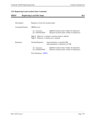 Page 65NDA-24233 Issue 2Page 3-39
VisuaLink 128/384 Engineering Guide Console Command List
3.10  Registering Local Location Name Command
MRNS Registering Local Site Name 10-1
Description: Registers a local site location name.
Command Format: MRNS p1 p2
p1: xxxxxxxx :  alphabet location name (within 16 characters)
p2: XXXXXXXX :  character location name (within 16 characters)
Note 1:
  When p1 is omitted, a location name is deleted.
Note 2:
  When p1 is omitted, p2 is omitted.
Response: Normal Response  : when...
