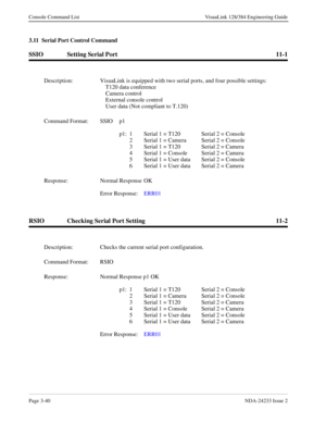 Page 66Page 3-40NDA-24233 Issue 2
Console Command List VisuaLink 128/384 Engineering Guide
3.11  Serial Port Control Command
SSIO Setting Serial Port 11-1
RSIO Checking Serial Port Setting 11-2
Description: VisuaLink is equipped with two serial ports, and four possible settings:
T120 data conference
Camera control
External console control
User data (Not compliant to T.120)
Command Format: SSIO   p1
p1: 1 Serial 1 = T120  Serial 2 = Console
2  Serial 1 = Camera  Serial 2 = Console
3  Serial 1 = T120  Serial 2 =...