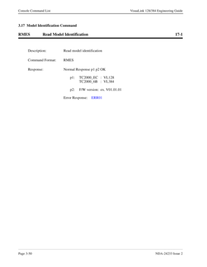Page 76Page 3-50NDA-24233 Issue 2
Console Command List VisuaLink 128/384 Engineering Guide
3.17  Model Identification Command
RMES Read Model Identification 17-1
Description: Read model identification
Command Format: RMES
Response: Normal Response p1 p2 OK
p1: TC2000_EC : VL128
TC2000_6B : VL384
p2: F/W version: ex. V01.01.01
Error Response:ERR01 